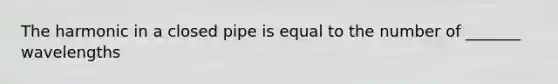 The harmonic in a closed pipe is equal to the number of _______ wavelengths