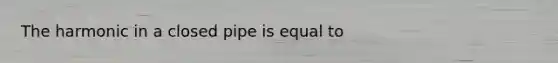 The harmonic in a closed pipe is equal to