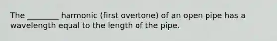 The ________ harmonic (first overtone) of an open pipe has a wavelength equal to the length of the pipe.