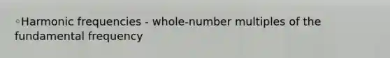 ◦Harmonic frequencies - whole-number multiples of the fundamental frequency