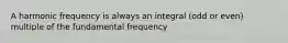 A harmonic frequency is always an integral (odd or even) multiple of the fundamental frequency