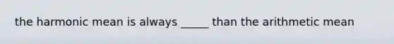 the harmonic mean is always _____ than the arithmetic mean