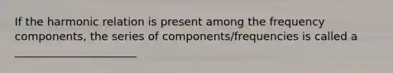 If the harmonic relation is present among the frequency components, the series of components/frequencies is called a ______________________