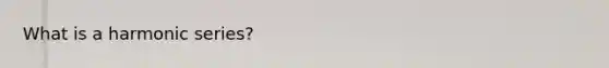 What is a harmonic series?