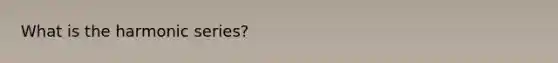 What is the harmonic series?