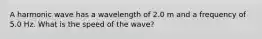 A harmonic wave has a wavelength of 2.0 m and a frequency of 5.0 Hz. What is the speed of the wave?