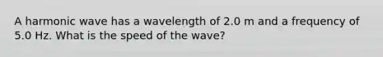 A harmonic wave has a wavelength of 2.0 m and a frequency of 5.0 Hz. What is the speed of the wave?