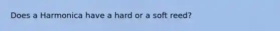 Does a Harmonica have a hard or a soft reed?
