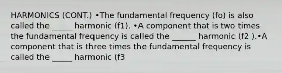 HARMONICS (CONT.) •The fundamental frequency (fo) is also called the _____ harmonic (f1). •A component that is two times the fundamental frequency is called the ______ harmonic (f2 ).•A component that is three times the fundamental frequency is called the _____ harmonic (f3