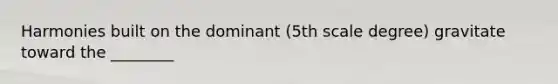 Harmonies built on the dominant (5th scale degree) gravitate toward the ________