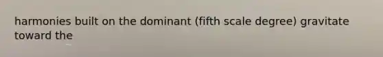 harmonies built on the dominant (fifth scale degree) gravitate toward the