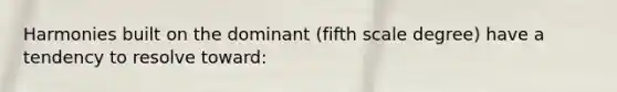 Harmonies built on the dominant (fifth scale degree) have a tendency to resolve toward: