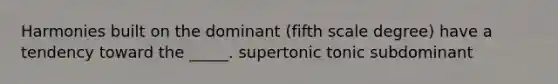 Harmonies built on the dominant (fifth scale degree) have a tendency toward the _____. supertonic tonic subdominant