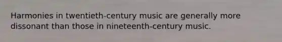 Harmonies in twentieth-century music are generally more dissonant than those in nineteenth-century music.