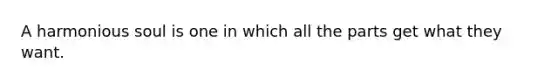 A harmonious soul is one in which all the parts get what they want.