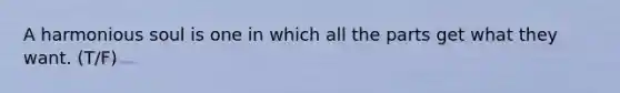 A harmonious soul is one in which all the parts get what they want. (T/F)