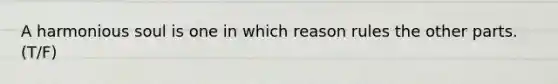 A harmonious soul is one in which reason rules the other parts. (T/F)