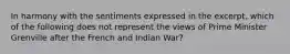 In harmony with the sentiments expressed in the excerpt, which of the following does not represent the views of Prime Minister Grenville after the French and Indian War?