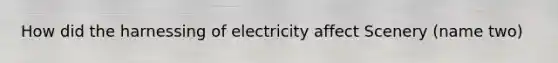 How did the harnessing of electricity affect Scenery (name two)