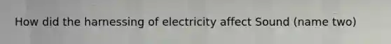 How did the harnessing of electricity affect Sound (name two)