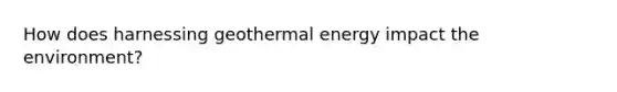 How does harnessing <a href='https://www.questionai.com/knowledge/k0ByJmKmtu-geothermal-energy' class='anchor-knowledge'>geothermal energy</a> impact the environment?