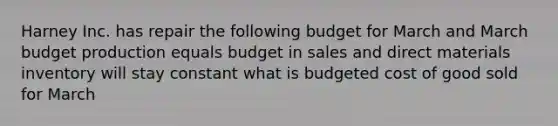 Harney Inc. has repair the following budget for March and March budget production equals budget in sales and direct materials inventory will stay constant what is budgeted cost of good sold for March