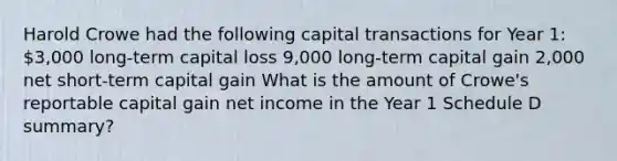 Harold Crowe had the following capital transactions for Year 1: 3,000 long-term capital loss 9,000 long-term capital gain 2,000 net short-term capital gain What is the amount of Crowe's reportable capital gain net income in the Year 1 Schedule D summary?