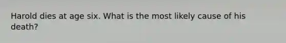Harold dies at age six. What is the most likely cause of his death?