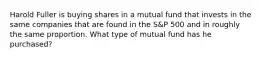 Harold Fuller is buying shares in a mutual fund that invests in the same companies that are found in the S&P 500 and in roughly the same proportion. What type of mutual fund has he purchased?