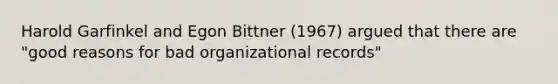 Harold Garfinkel and Egon Bittner (1967) argued that there are "good reasons for bad organizational records"