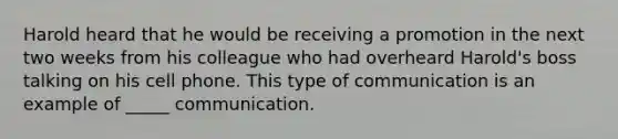 Harold heard that he would be receiving a promotion in the next two weeks from his colleague who had overheard Harold's boss talking on his cell phone. This type of communication is an example of _____ communication.