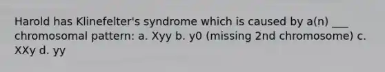 Harold has Klinefelter's syndrome which is caused by a(n) ___ chromosomal pattern: a. Xyy b. y0 (missing 2nd chromosome) c. XXy d. yy