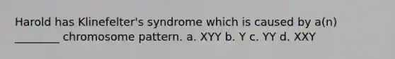 Harold has Klinefelter's syndrome which is caused by a(n) ________ chromosome pattern. a. XYY b. Y c. YY d. XXY