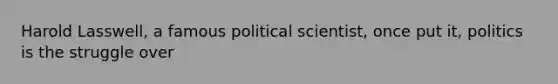 Harold Lasswell, a famous political scientist, once put it, politics is the struggle over