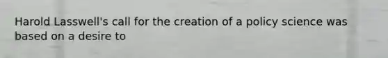 Harold Lasswell's call for the creation of a policy science was based on a desire to