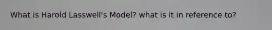 What is Harold Lasswell's Model? what is it in reference to?