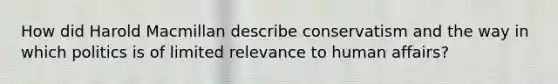 How did Harold Macmillan describe conservatism and the way in which politics is of limited relevance to human affairs?