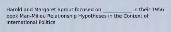 Harold and Margaret Sprout focused on ____________ in their 1956 book Man-Milieu Relationship Hypotheses in the Context of International Politics