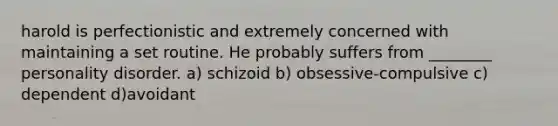 harold is perfectionistic and extremely concerned with maintaining a set routine. He probably suffers from ________ personality disorder. a) schizoid b) obsessive-compulsive c) dependent d)avoidant