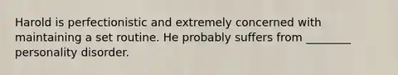 Harold is perfectionistic and extremely concerned with maintaining a set routine. He probably suffers from ________ personality disorder.