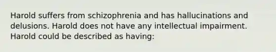 Harold suffers from schizophrenia and has hallucinations and delusions. Harold does not have any intellectual impairment. Harold could be described as having: