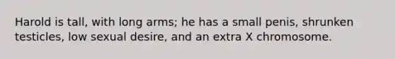 Harold is tall, with long arms; he has a small penis, shrunken testicles, low sexual desire, and an extra X chromosome.