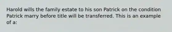 Harold wills the family estate to his son Patrick on the condition Patrick marry before title will be transferred. This is an example of a: