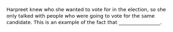 Harpreet knew who she wanted to vote for in the election, so she only talked with people who were going to vote for the same candidate. This is an example of the fact that _________________.