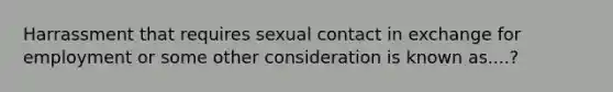 Harrassment that requires sexual contact in exchange for employment or some other consideration is known as....?