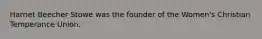 Harriet Beecher Stowe was the founder of the Women's Christian Temperance Union.