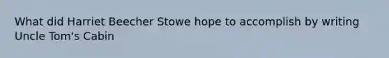 What did Harriet Beecher Stowe hope to accomplish by writing Uncle Tom's Cabin