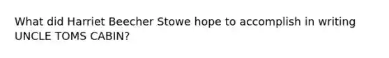What did Harriet Beecher Stowe hope to accomplish in writing UNCLE TOMS CABIN?