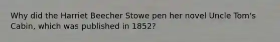 Why did the Harriet Beecher Stowe pen her novel Uncle Tom's Cabin, which was published in 1852?