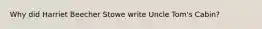 Why did Harriet Beecher Stowe write Uncle Tom's Cabin?